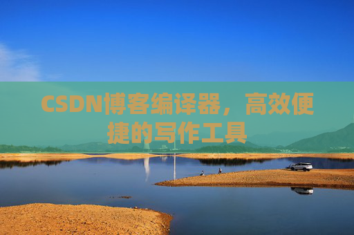 CSDN博客编译器，高效便捷的写作工具